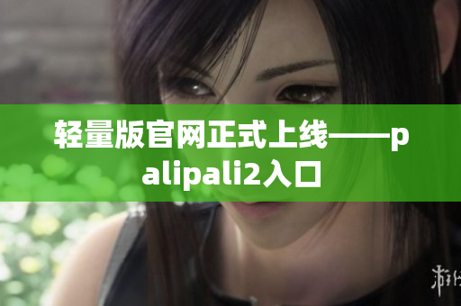 轻量版官网正式上线——palipali2入口
