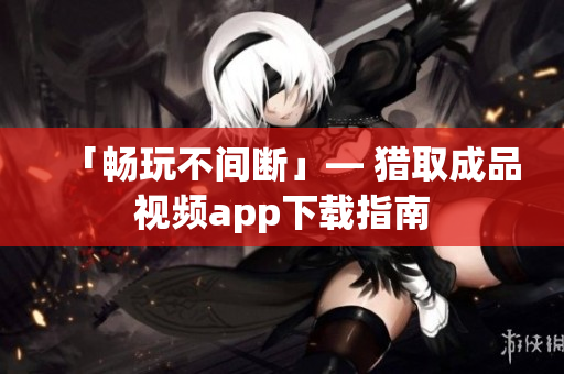 「畅玩不间断」— 猎取成品视频app下载指南