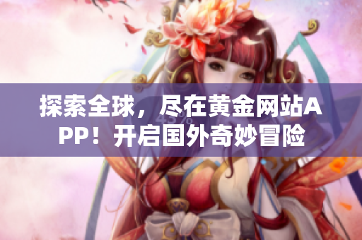 探索全球，尽在黄金网站APP！开启国外奇妙冒险