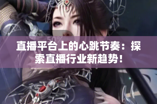 直播平台上的心跳节奏：探索直播行业新趋势！