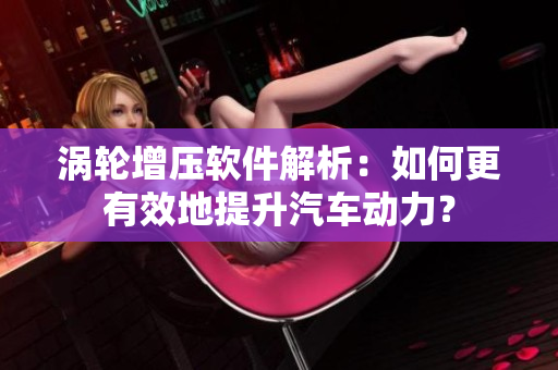涡轮增压软件解析：如何更有效地提升汽车动力？