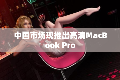 中国市场现推出高清MacBook Pro