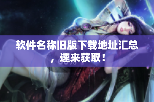 软件名称旧版下载地址汇总，速来获取！