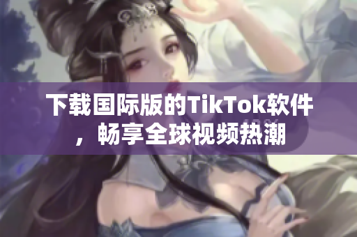 下载国际版的TikTok软件，畅享全球视频热潮