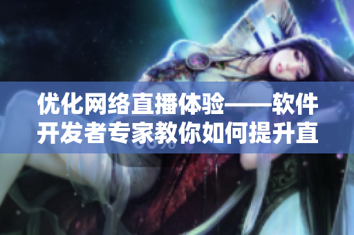 优化网络直播体验——软件开发者专家教你如何提升直播质量