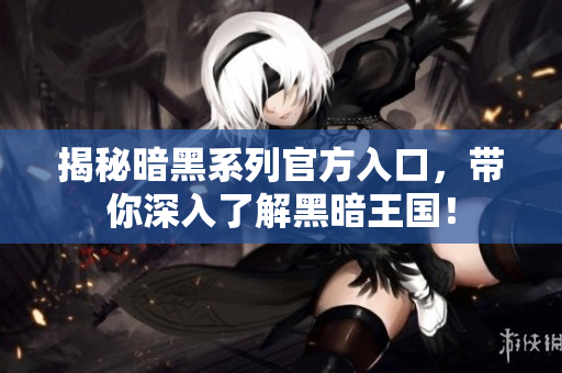 揭秘暗黑系列官方入口，带你深入了解黑暗王国！