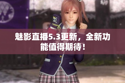 魅影直播5.3更新，全新功能值得期待！