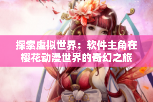 探索虚拟世界：软件主角在樱花动漫世界的奇幻之旅