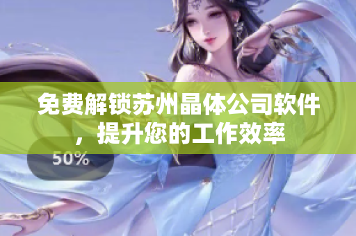 免费解锁苏州晶体公司软件，提升您的工作效率