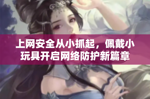 上网安全从小抓起，佩戴小玩具开启网络防护新篇章