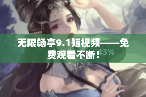 无限畅享9.1短视频——免费观看不断！
