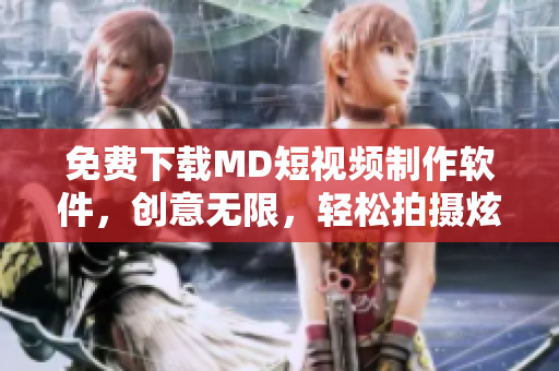 免费下载MD短视频制作软件，创意无限，轻松拍摄炫酷短片！
