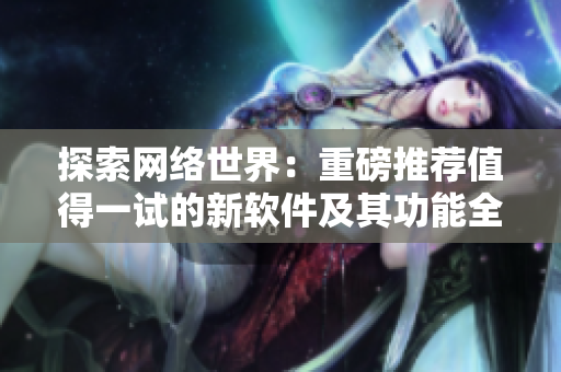 探索网络世界：重磅推荐值得一试的新软件及其功能全解析