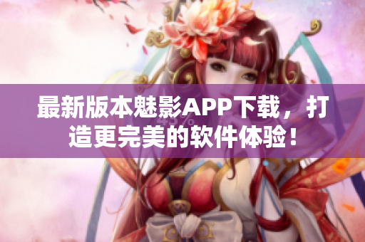 最新版本魅影APP下载，打造更完美的软件体验！