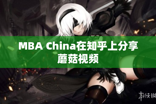 MBA China在知乎上分享蘑菇视频