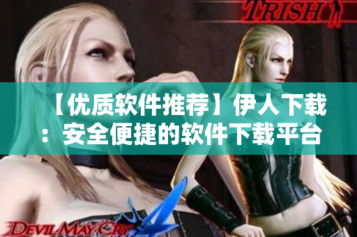 【优质软件推荐】伊人下载：安全便捷的软件下载平台