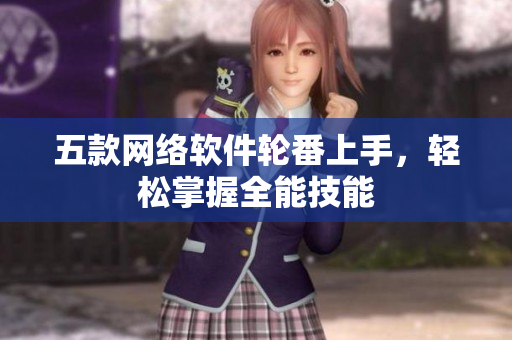 五款网络软件轮番上手，轻松掌握全能技能