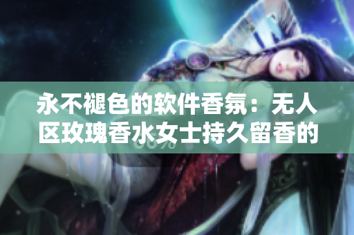 永不褪色的软件香氛：无人区玫瑰香水女士持久留香的启示