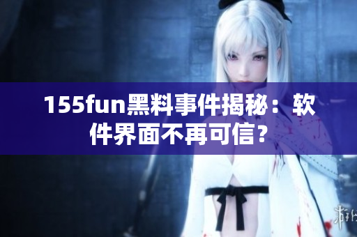 155fun黑料事件揭秘：软件界面不再可信？