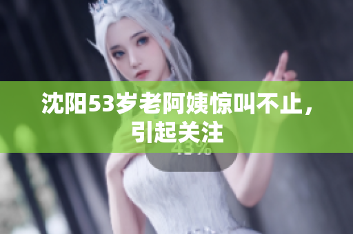 沈阳53岁老阿姨惊叫不止，引起关注