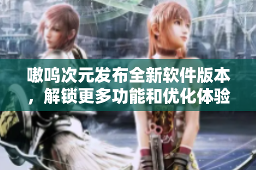 嗷呜次元发布全新软件版本，解锁更多功能和优化体验