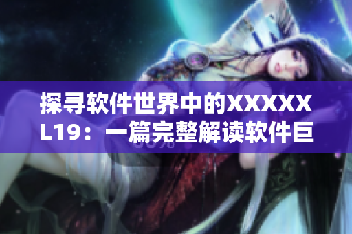 探寻软件世界中的XXXXXL19：一篇完整解读软件巨变的文章
