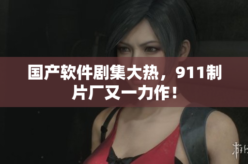 国产软件剧集大热，911制片厂又一力作！