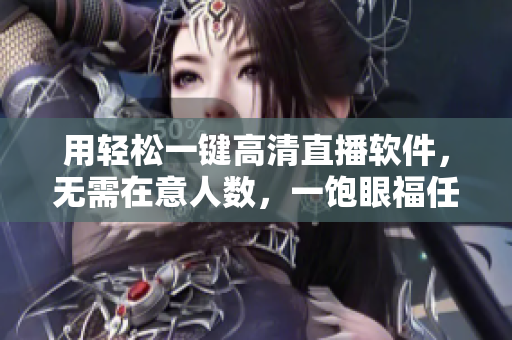 用轻松一键高清直播软件，无需在意人数，一饱眼福任你观看