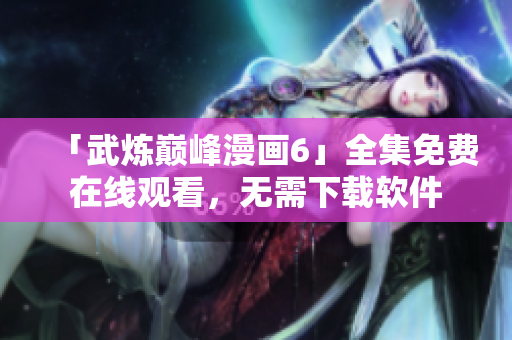 「武炼巅峰漫画6」全集免费在线观看，无需下载软件