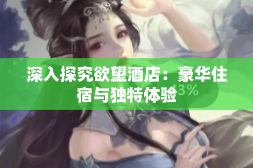 深入探究欲望酒店：豪华住宿与独特体验