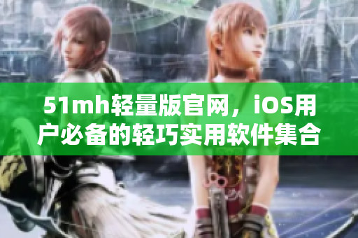 51mh轻量版官网，iOS用户必备的轻巧实用软件集合