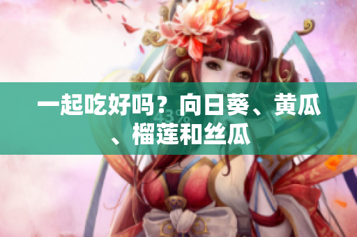一起吃好吗？向日葵、黄瓜、榴莲和丝瓜