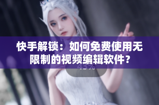 快手解锁：如何免费使用无限制的视频编辑软件？