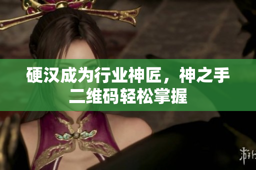 硬汉成为行业神匠，神之手二维码轻松掌握