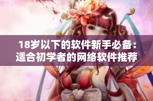 18岁以下的软件新手必备：适合初学者的网络软件推荐