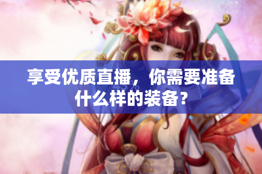 享受优质直播，你需要准备什么样的装备？