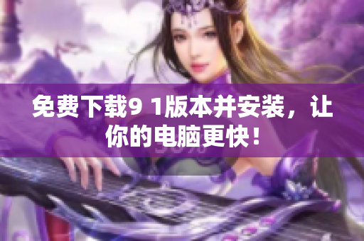 免费下载9 1版本并安装，让你的电脑更快！