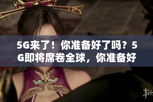 5G来了！你准备好了吗？5G即将席卷全球，你准备好了吗？