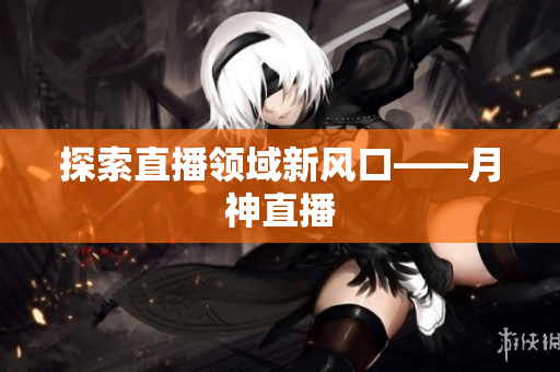 探索直播领域新风口——月神直播