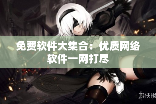 免费软件大集合：优质网络软件一网打尽