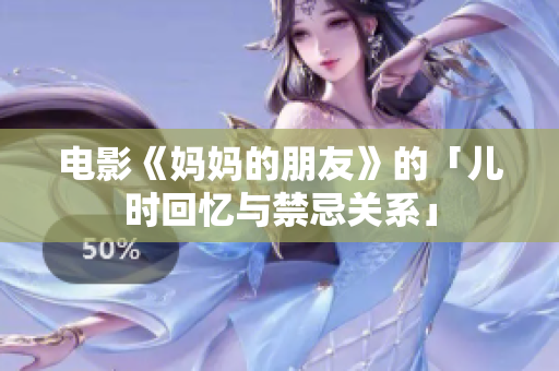 电影《妈妈的朋友》的「儿时回忆与禁忌关系」
