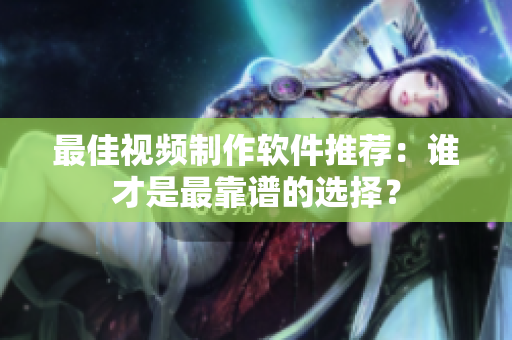 最佳视频制作软件推荐：谁才是最靠谱的选择？