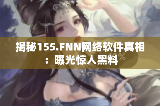 揭秘155.FNN网络软件真相：曝光惊人黑料