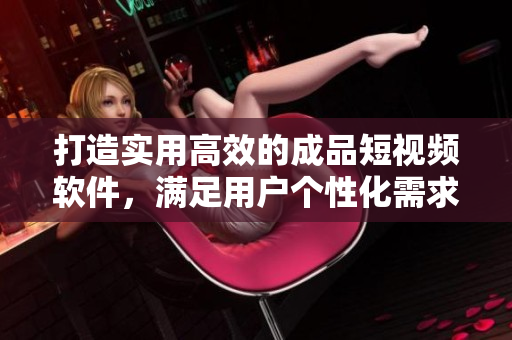打造实用高效的成品短视频软件，满足用户个性化需求