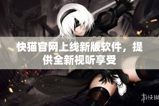 快猫官网上线新版软件，提供全新视听享受