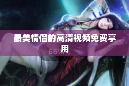 最美情侣的高清视频免费享用