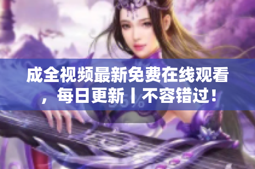 成全视频最新免费在线观看，每日更新丨不容错过！