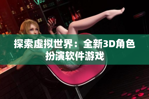 探索虚拟世界：全新3D角色扮演软件游戏