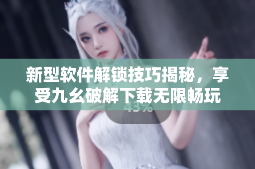 新型软件解锁技巧揭秘，享受九幺破解下载无限畅玩