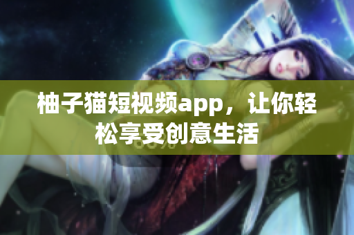 柚子猫短视频app，让你轻松享受创意生活